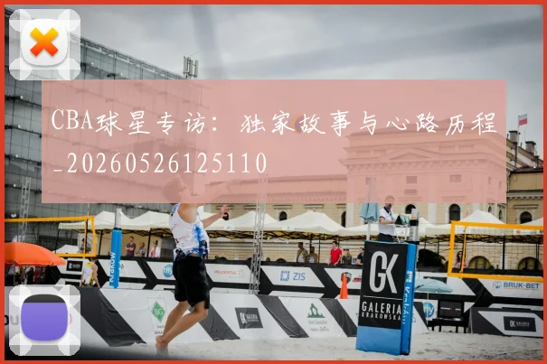 CBA球星专访：独家故事与心路历程_20260526125110