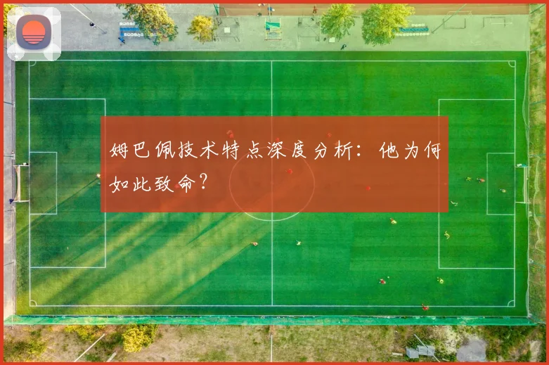 姆巴佩技术特点深度分析:他为何如此致命?