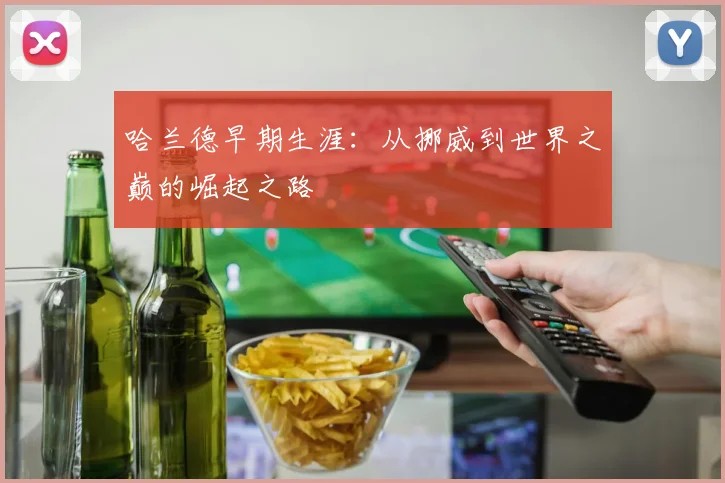 哈兰德早期生涯：从挪威到世界之巅的崛起之路