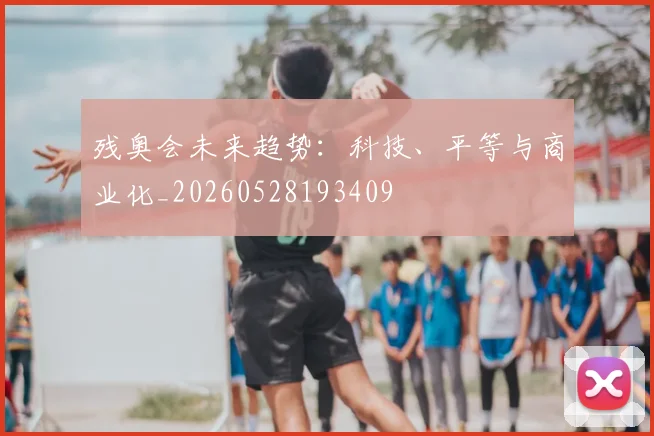 残奥会未来趋势：科技、平等与商业化_20260528193409