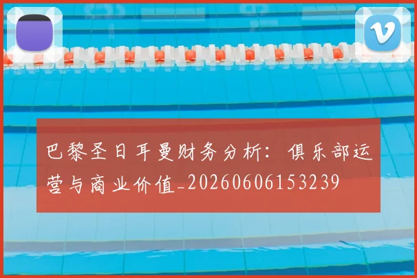 巴黎圣日耳曼财务分析：俱乐部运营与商业价值_20260606153239