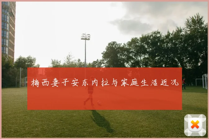 梅西妻子安东内拉与家庭生活近况